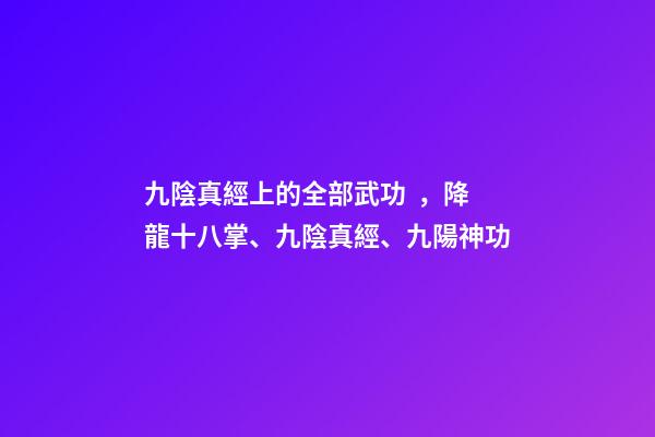 九陰真經上的全部武功，降龍十八掌、九陰真經、九陽神功-第1張-觀點-玄機派